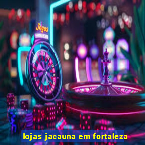 lojas jacauna em fortaleza